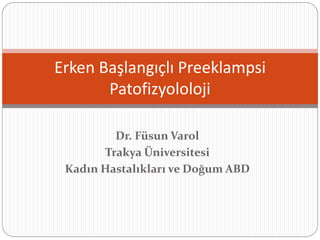 Dr. Füsun Varol
Trakya Üniversitesi
Kadın Hastalıkları ve Doğum ABD
Erken Başlangıçlı Preeklampsi
Patofizyololoji
 