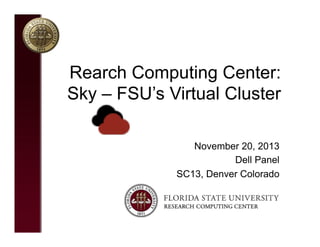 Rearch Computing Center:
Sky – FSU’s Virtual Cluster
November 20, 2013
Dell Panel
SC13, Denver Colorado

 