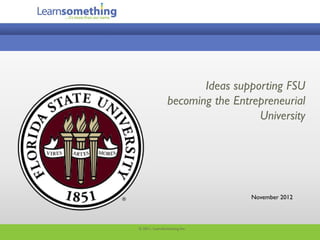 November 2012
© 2011, LearnSomething Inc.
Ideas supporting FSU
becoming the Entrepreneurial
University
 