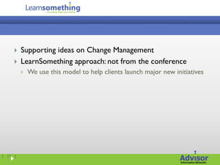    Supporting ideas on Change Management
        LearnSomething approach: not from the conference
            We use this model to help clients launch major new initiatives




| 11 |
 