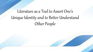 Literature as a Tool to Assert One’s
Unique Identity and to Better Understand
Other People
 