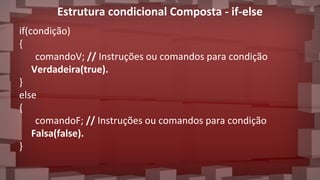 Estrutura condicional Composta - if-else
if(condição)
{
comandoV; // Instruções ou comandos para condição
Verdadeira(true).
}
else
{
comandoF; // Instruções ou comandos para condição
Falsa(false).
}
 