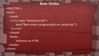 Boas Vindas
<!DOCTYPE >
<html>
<head>
<script type="text/javascript">
alert("Bem vindo a programação em JavaScript!");
</script>
</head>
<body>
Voltamos ao HTML
</body>
</html>
 