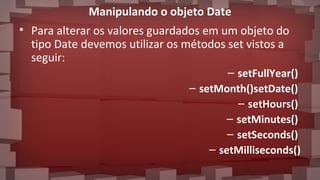 Manipulando o objeto Date
• Para alterar os valores guardados em um objeto do
tipo Date devemos utilizar os métodos set vistos a
seguir:
– setFullYear()
– setMonth()setDate()
– setHours()
– setMinutes()
– setSeconds()
– setMilliseconds()
 