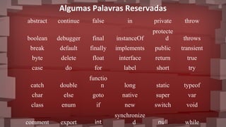 Algumas Palavras Reservadas
abstract continue false in private throw
boolean debugger final instanceOf
protecte
d throws
break default finally implements public transient
byte delete float interface return true
case do for label short try
catch double
functio
n long static typeof
char else goto native super var
class enum if new switch void
comment export int
synchronize
d null while
 
