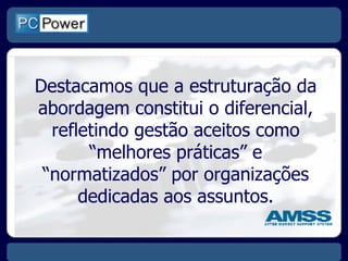 Destacamos que a estruturação da abordagem constitui o diferencial, refletindo gestão aceitos como  “melhores práticas” e “normatizados” por organizações dedicadas aos assuntos. 