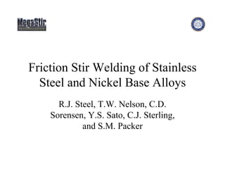Friction Stir Welding of Stainless
  Steel and Nickel Base Alloys
      R.J. Steel, T.W. Nelson, C.D.
    Sorensen, Y.S. Sato, C.J. Sterling,
             and S.M. Packer