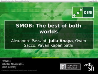 Digital Enterprise Research Institute                                          www.deri.i
                                                                               e




                               SMOB: The best of both
                                      worlds
                     Alexandre Passant, Julia Anaya, Owen
                           Sacco, Pavan Kapanipathi


 FSW2011
 Saturday, 4th June 2011
 Berlin, Germany
© Copyright 2010 Digital Enterprise Research Institute. All rights reserved.
 