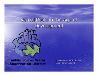 Vernal Pools in the Age of
              Development




Franklin Soil and Water   David Reutter, AICP CESSWI
                          Urban Conservationist
Conservation District
 