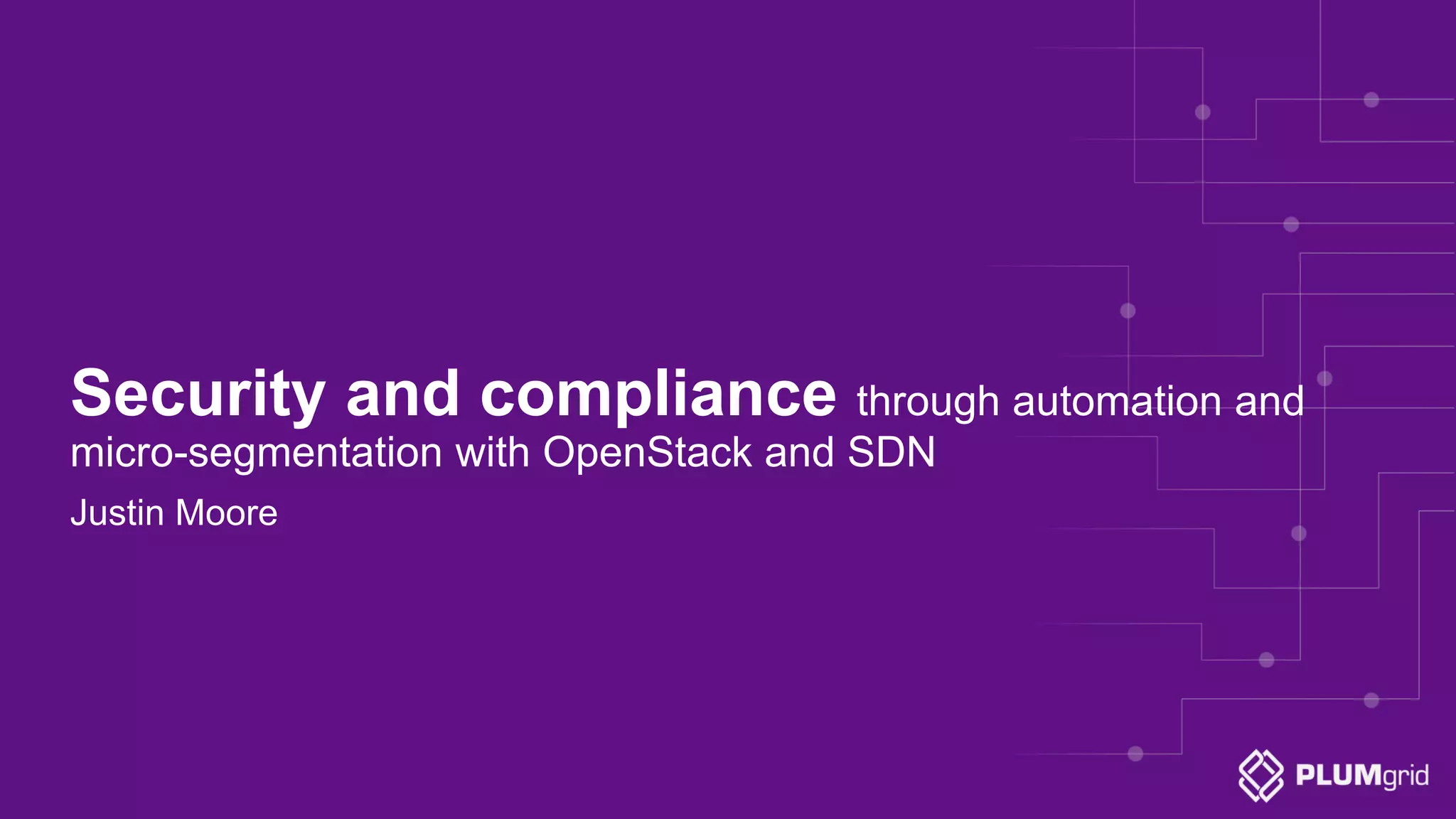 Security and compliance through automation and micro-segmentation with OpenStack and SDN Justin Moore 