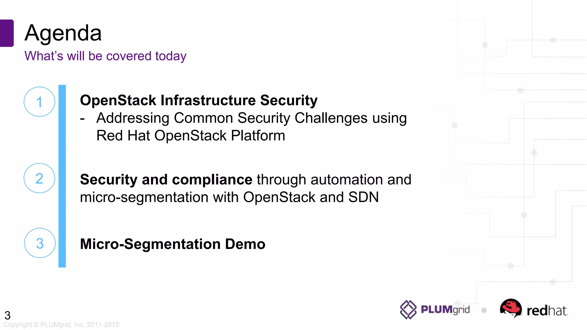 Copyright © PLUMgrid, Inc. 2011-2015 Agenda What’s will be covered today 3 1 OpenStack Infrastructure Security - Addressing Common Security Challenges using Red Hat OpenStack Platform Security and compliance through automation and micro-segmentation with OpenStack and SDN Micro-Segmentation Demo3 2 
