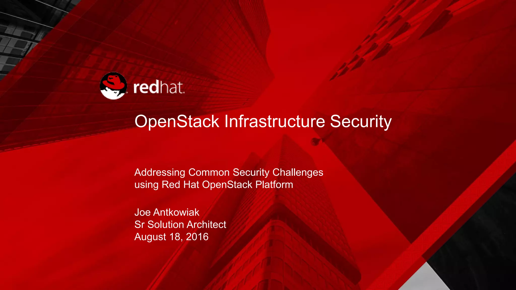OpenStack Infrastructure Security Addressing Common Security Challenges using Red Hat OpenStack Platform Joe Antkowiak Sr Solution Architect August 18, 2016 