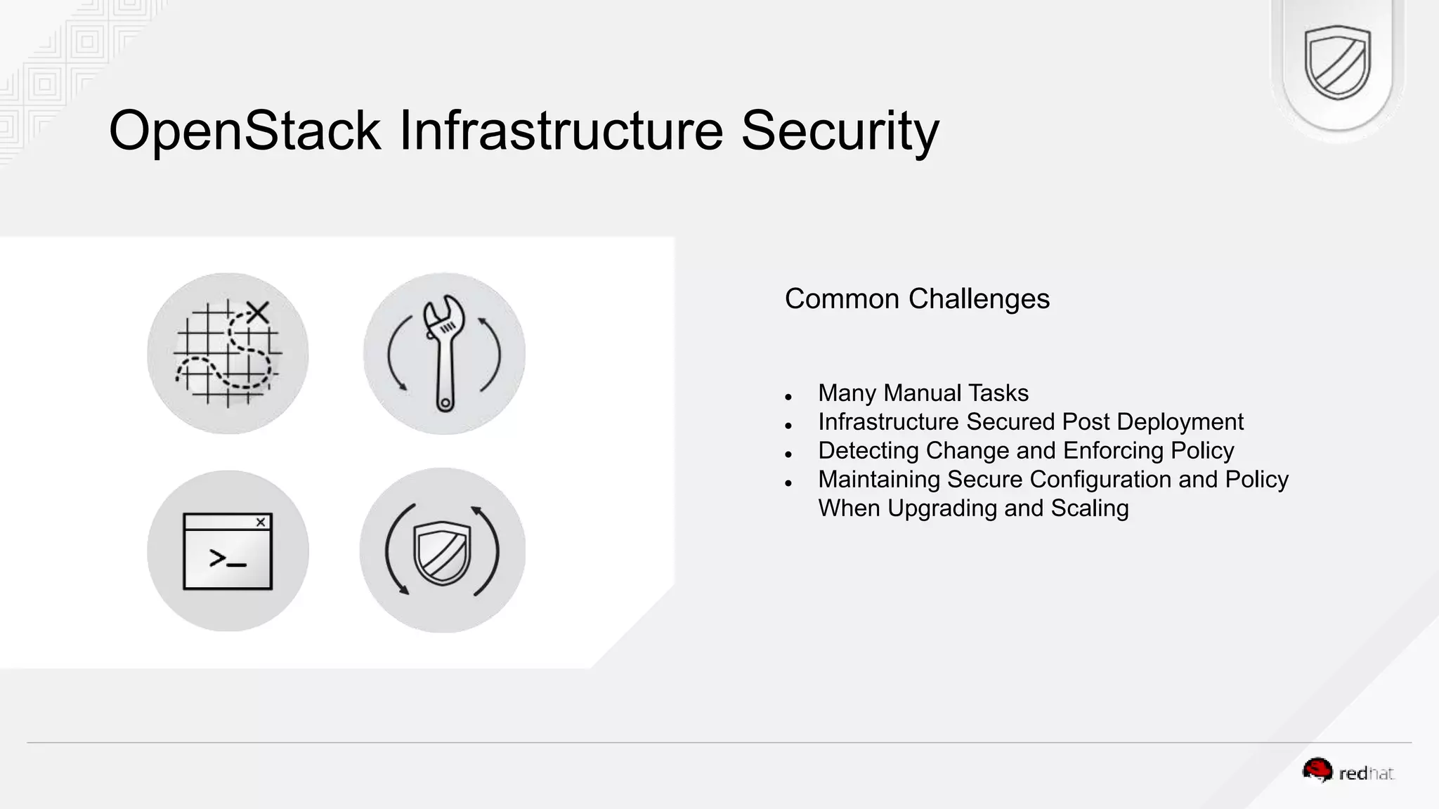 OpenStack Infrastructure Security Common Challenges  Many Manual Tasks  Infrastructure Secured Post Deployment  Detecting Change and Enforcing Policy  Maintaining Secure Configuration and Policy When Upgrading and Scaling 