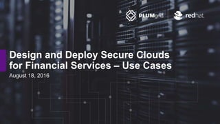 Design and Deploy Secure Clouds
for Financial Services – Use Cases
August 18, 2016
 