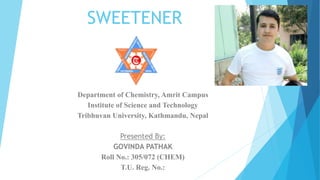 SWEETENER
Department of Chemistry, Amrit Campus
Institute of Science and Technology
Tribhuvan University, Kathmandu, Nepal
Presented By:
GOVINDA PATHAK
Roll No.: 305/072 (CHEM)
T.U. Reg. No.:
 