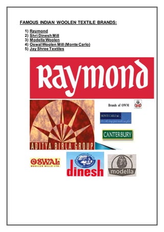 FAMOUS INDIAN WOOLEN TEXTILE BRANDS:
1) Raymond
2) Shri Dinesh Mill
3) Modella Woolen
4) OswalWoolen Mill (Monte Carlo)
5) Jay Shree Textiles
 