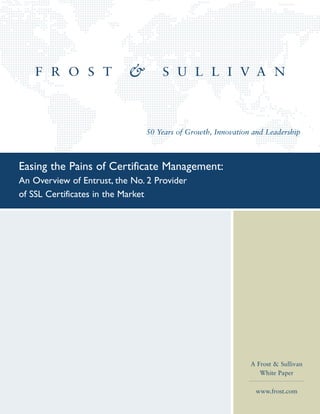 50 Years of Growth, Innovation and Leadership



Easing the Pains of Certificate Management:
An Overview of Entrust, the No. 2 Provider
of SSL Certificates in the Market




                                                             A Frost & Sullivan
                                                                White Paper

                                                              www.frost.com
 