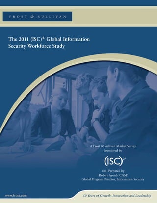 The 2011 (ISC)2 Global Information
Security Workforce Study




                                     A Frost & Sullivan Market Survey
                                              Sponsored by




                                           and Prepared by
                                          Robert Ayoub, CISSP
                              Global Program Director, Information Security
 