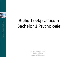 BibliotheekpracticumBachelor 1 Psychologie dinsdag 4 oktober 2011Judith Gulpers gulpers@ubib.eur.nl 