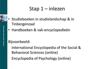 Stap 1 C inlezenStudieboeken in studielandschap & in TinbergenzaalHandboeken & vak-encyclopedie?nBijvoorbeeld: International Encyclopedia of the Social & Behavioral Sciences (online)Encyclopedia of Psychology (online)