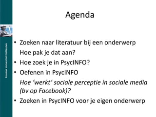 AgendaZoeken naar literatuur bij een onderwerp 	Hoe pak je dat aan?Hoe zoek je in PsycINFO?Oefenen in PsycINFOHoe werkt sociale perceptie in sociale media (bv op Facebook)?Zoeken in PsycINFO voor je eigen onderwerp