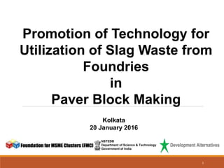 Promotion of Technology for
Utilization of Slag Waste from
Foundries
in
Paver Block Making
Kolkata
20 January 2016
NSTEDB
Department of Science & Technology
Government of India
1
 