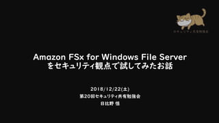 Amazon FSx for Windows File Server
をセキュリティ観点で試してみたお話
2018/12/22(土)
第20回セキュリティ共有勉強会
日比野 恒
 