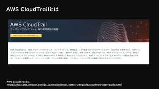 AWS CloudTrailとは
AWS CloudTrailとは
https://docs.aws.amazon.com/ja_jp/awscloudtrail/latest/userguide/cloudtrail-user-guide.html
 