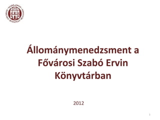 Állománymenedzsment a
   Fővárosi Szabó Ervin
      Könyvtárban

         2012
                          1
 