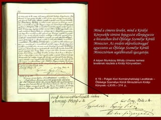 Mind a címeres levelet, mind a Királyi Könyvekbe történt bejegyzést ellenjegyezte a hivatalban lévő Őfelsége Személye Körüli Miniszter. Az eredeti oklevélszöveggel egyeztette az Őfelsége Személye Körüli Minisztérium segédhivatali igazgatója. A képen Munkácsy Mihály címeres nemesi levelének részlete a Királyi Könyvekben. K 19 – Polgári Kori Kormányhatósági Levéltárak – Őfelsége Személye Körüli Minisztérium Királyi Könyvek –LXVIII.– 314. p,  