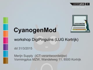 CyanogenMod
workshop DigiPinguïns (LUG Kortrijk)
dd 31/3/2015
Merijn Supply (ICT-verantwoordelijke)
Vormingplus MZW, Wandelweg 11, 8500 Kortrijk
 