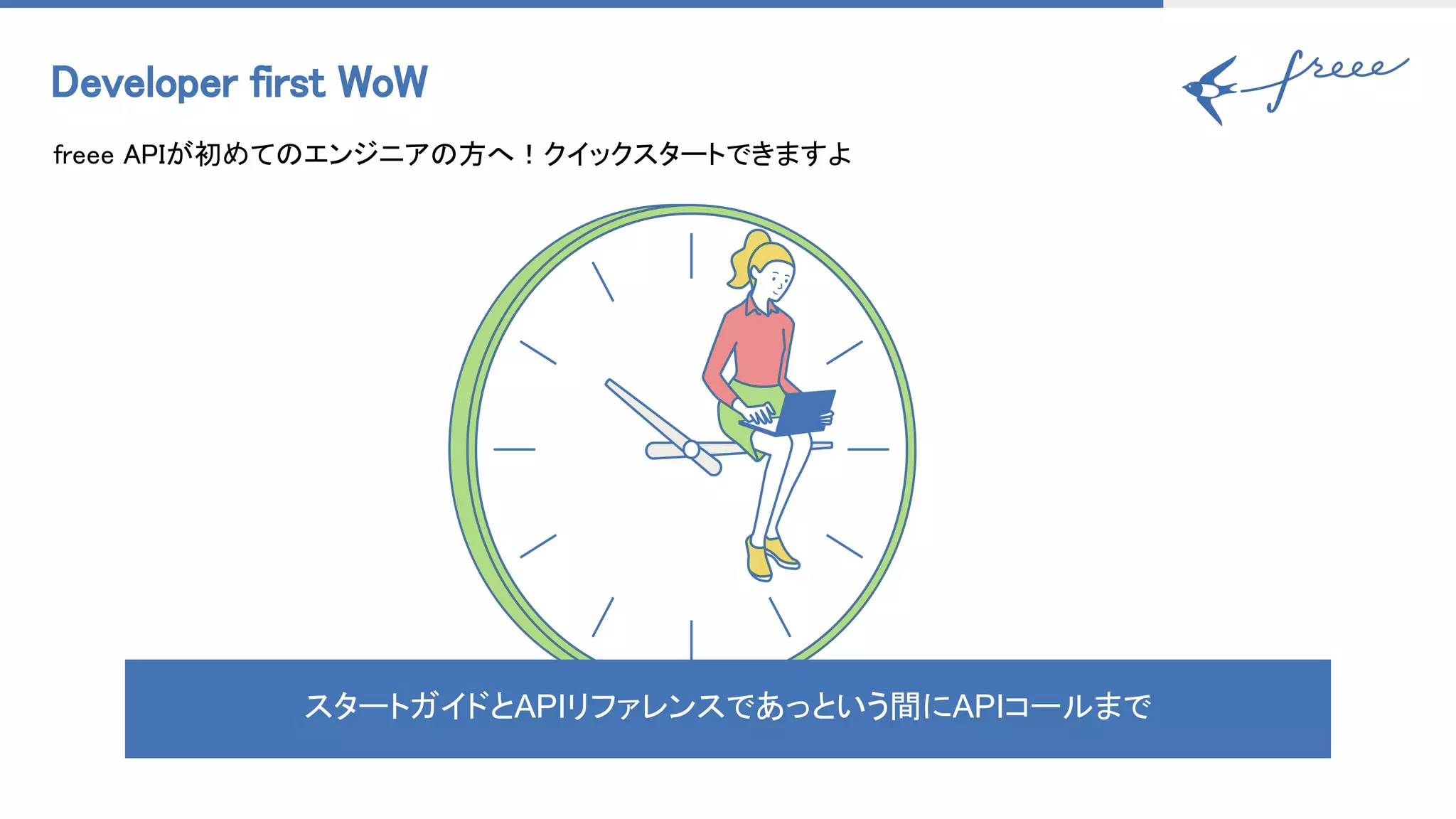 Developer first WoW 
freee APIが初めてのエンジニアの方へ！クイックスタートできますよ 
スタートガイドとAPIリファレンスであっという間にAPIコールまで
 