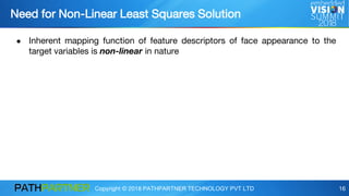 Copyright © 2018 PATHPARTNER TECHNOLOGY PVT LTD 16
● Inherent mapping function of feature descriptors of face appearance to the
target variables is non-linear in nature
Need for Non-Linear Least Squares Solution
 