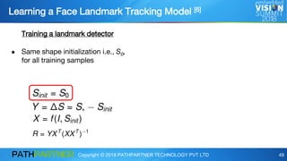 Copyright © 2018 PATHPARTNER TECHNOLOGY PVT LTD 49
Learning a Face Landmark Tracking Model [6]
Training a landmark detector
● Same shape initialization i.e., S0,
for all training samples
 