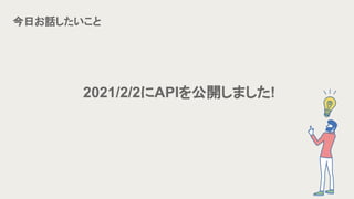 2021/2/2にAPIを公開しました!
今日お話したいこと
 