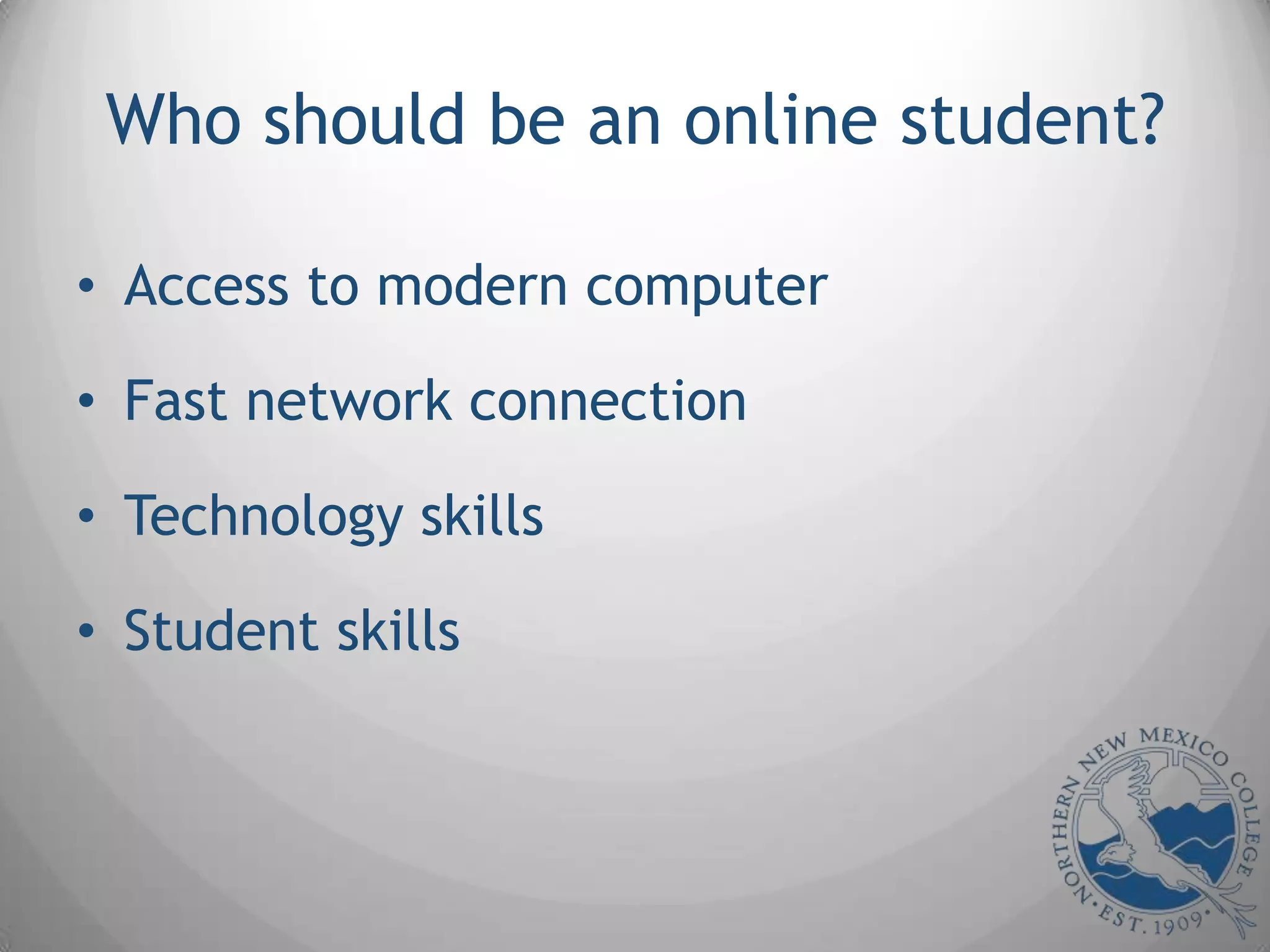 Who should be an online student?

• Access to modern computer

• Fast network connection

• Technology skills

• Student skills
 