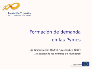Formación de demanda
en las Pymes
SAGE Formación Madrid ( Noviembre 2008)
III Edición de los Premios de Formación

 