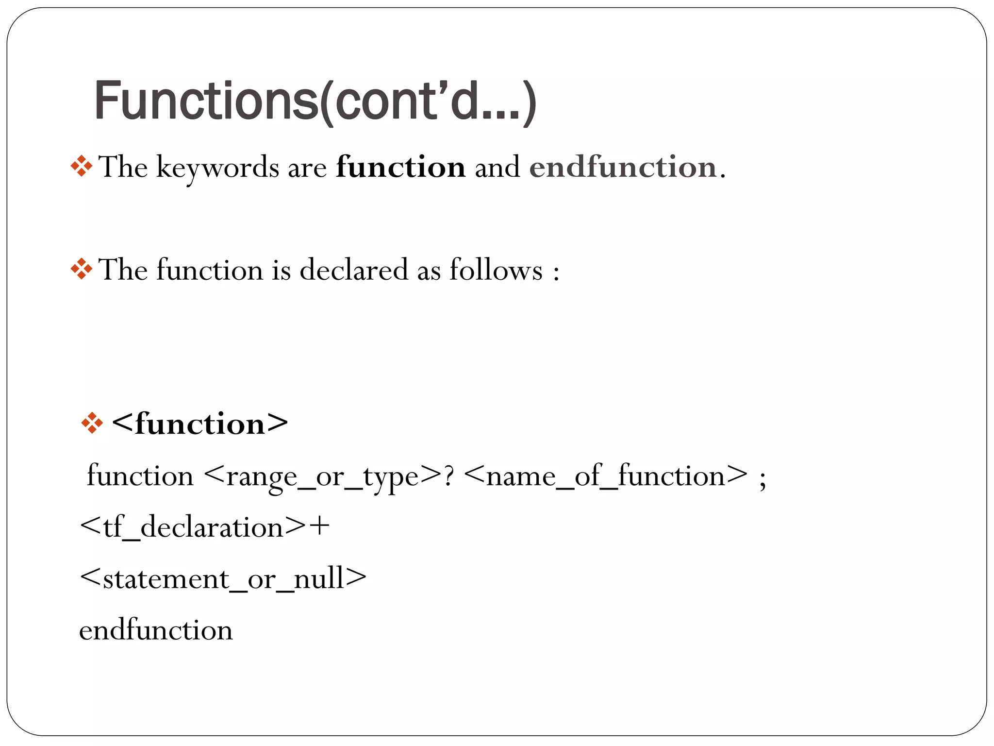 Functions(cont’d…) 
The keywords are function and endfunction. 
The function is declared as follows : 
<function> 
function <range_or_type>? <name_of_function> ; 
<tf_declaration>+ 
<statement_or_null> 
endfunction  
