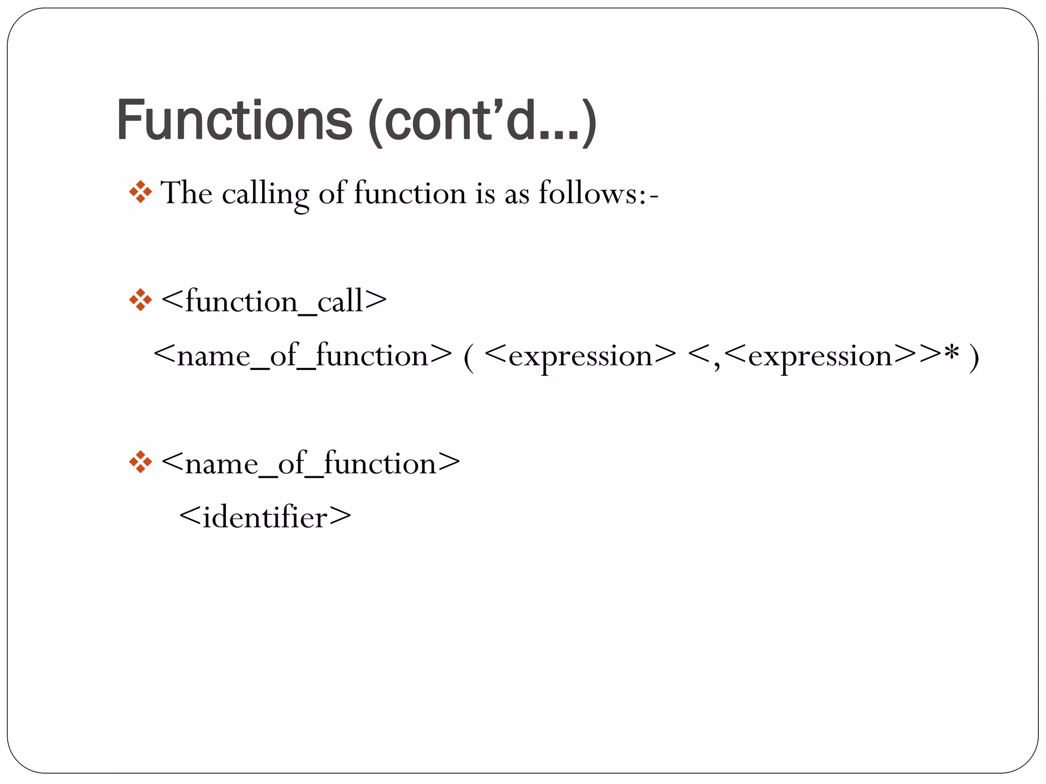 Functions (cont’d…) 
The calling of function is as follows:- 
<function_call> 
<name_of_function> ( <expression> <,<expression>>* ) 
<name_of_function> 
<identifier>  