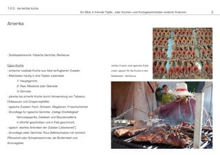 21-2-3... die leichte küche
Ein Blick in fremde Töpfe... oder Küchen- und Kochgewohnheiten anderer Kulturen 2
Amerika
- Südstaatenküche: frittierte Gerichte, Barbecue
Cajun Küche
- einfache rustikale Küche aus lokal verfügbaren Zutaten
- Mahlzeiten häufig in drei Töpfen zubereitet:
1- Hauptgericht
2- Reis, Maisbrot oder Getreide
3- Gemüse
- pikante bis scharfe Küche durch Verwendung von Tabasco,
Chilisaucen und Chayennepfeffer
- typische Zutaten: Fisch, Schwein, Alligatoren, Froschschenkel
- Grundlage für typische Gerichte: „Heilige Dreifaltigkeit“
Gemüsepaprika, Zwiebeln und Staudensellerie
in Würfel geschnitten und in Fett geschmort
- typisch: starkes Anbraten der Zutaten („blackened“)
- Grundlage vieler Gerichte: Roux (Mehlschwitze mit reichlich
Pflanzenöl oder Schweineschmalz, als Bindemittel und
Aromageber
rechts: Frosch, eine typische Zutat
unten: typisch für die Küche in den
Südstaaten - Barbecue
 