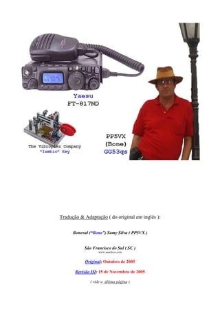 Tradução & Adaptação ( do original em inglês ):

      Boneval (“Bone”) Samy Silva ( PP5VX )


           São Francisco do Sul ( SC )
                  www.saochico.com


            Original: Outubro de 2005

       Revisão III: 15 de Novembro de 2005

              ( vide a última página )
 