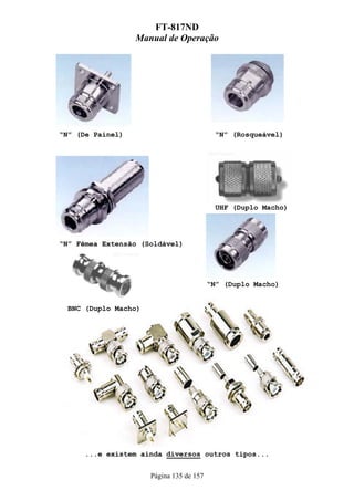 FT-817ND
                  Manual de Operação




“N” (De Painel)                            “N” (Rosqueável)




                                           UHF (Duplo Macho)




“N” Fêmea Extensão (Soldável)




                                          “N” (Duplo Macho)


  BNC (Duplo Macho)




      ...e existem ainda diversos outros tipos...


                      Página 135 de 157
 