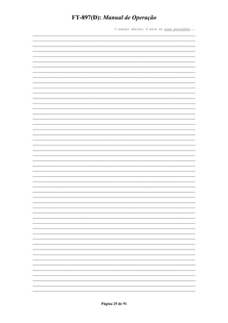 FT-897(D): Manual de Operação
                               O espaço abaixo, é para as suas anotações...
___________________________________________________________
___________________________________________________________
___________________________________________________________
___________________________________________________________
___________________________________________________________
___________________________________________________________
___________________________________________________________
___________________________________________________________
___________________________________________________________
___________________________________________________________
___________________________________________________________
___________________________________________________________
___________________________________________________________
___________________________________________________________
___________________________________________________________
___________________________________________________________
___________________________________________________________
___________________________________________________________
___________________________________________________________
___________________________________________________________
___________________________________________________________
___________________________________________________________
___________________________________________________________
___________________________________________________________
___________________________________________________________
___________________________________________________________
___________________________________________________________
___________________________________________________________
___________________________________________________________
___________________________________________________________
___________________________________________________________
___________________________________________________________
___________________________________________________________
___________________________________________________________
___________________________________________________________
___________________________________________________________
___________________________________________________________
___________________________________________________________
___________________________________________________________
___________________________________________________________
___________________________________________________________
___________________________________________________________
___________________________________________________________
___________________________________________________________
___________________________________________________________
___________________________________________________________
___________________________________________________________
___________________________________________________________
___________________________________________________________
___________________________________________________________


                        Página 25 de 91
 