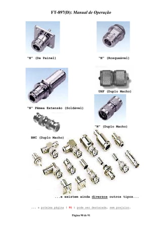 FT-897(D): Manual de Operação




“N” (De Painel)                               “N” (Rosqueável)




                                             UHF (Duplo Macho)




“N” Fêmea Extensão (Soldável)




                                            “N” (Duplo Macho)


  BNC (Duplo Macho)




                ...e existem ainda diversos outros tipos...


  ... a próxima página ( 91 ) pode ser destacada, sem prejuízo.

                          Página 90 de 91
 