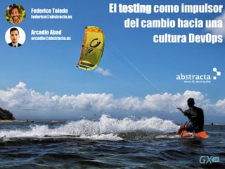 El testing como impulsor
del cambio hacia una
cultura DevOps
Federico Toledo
federico@abstracta.us
Arcadio Abad
arcadio@abstracta.us
 