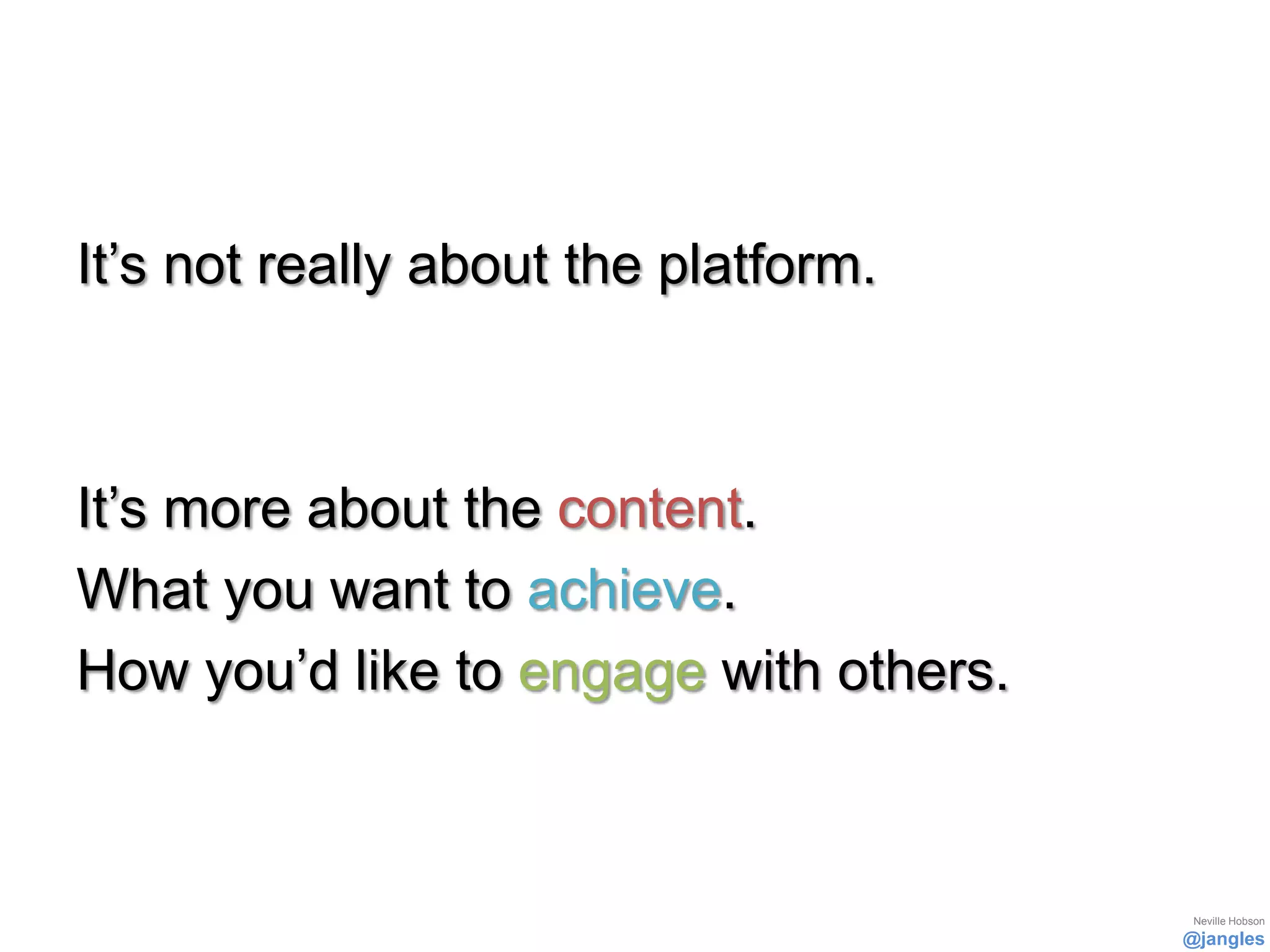 It’s not really about the platform.



It’s more about the content.
What you want to achieve.
How you’d like to engage with others.



                                         Neville Hobson
                                        @jangles
 