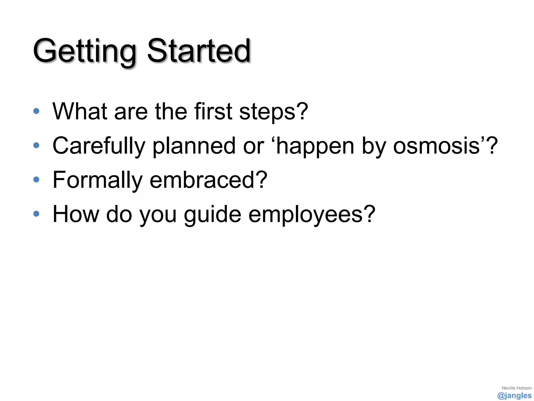 Getting Started
•   What are the first steps?
•   Carefully planned or ‘happen by osmosis’?
•   Formally embraced?
•   How do you guide employees?




                                                Neville Hobson
                                            @jangles
 