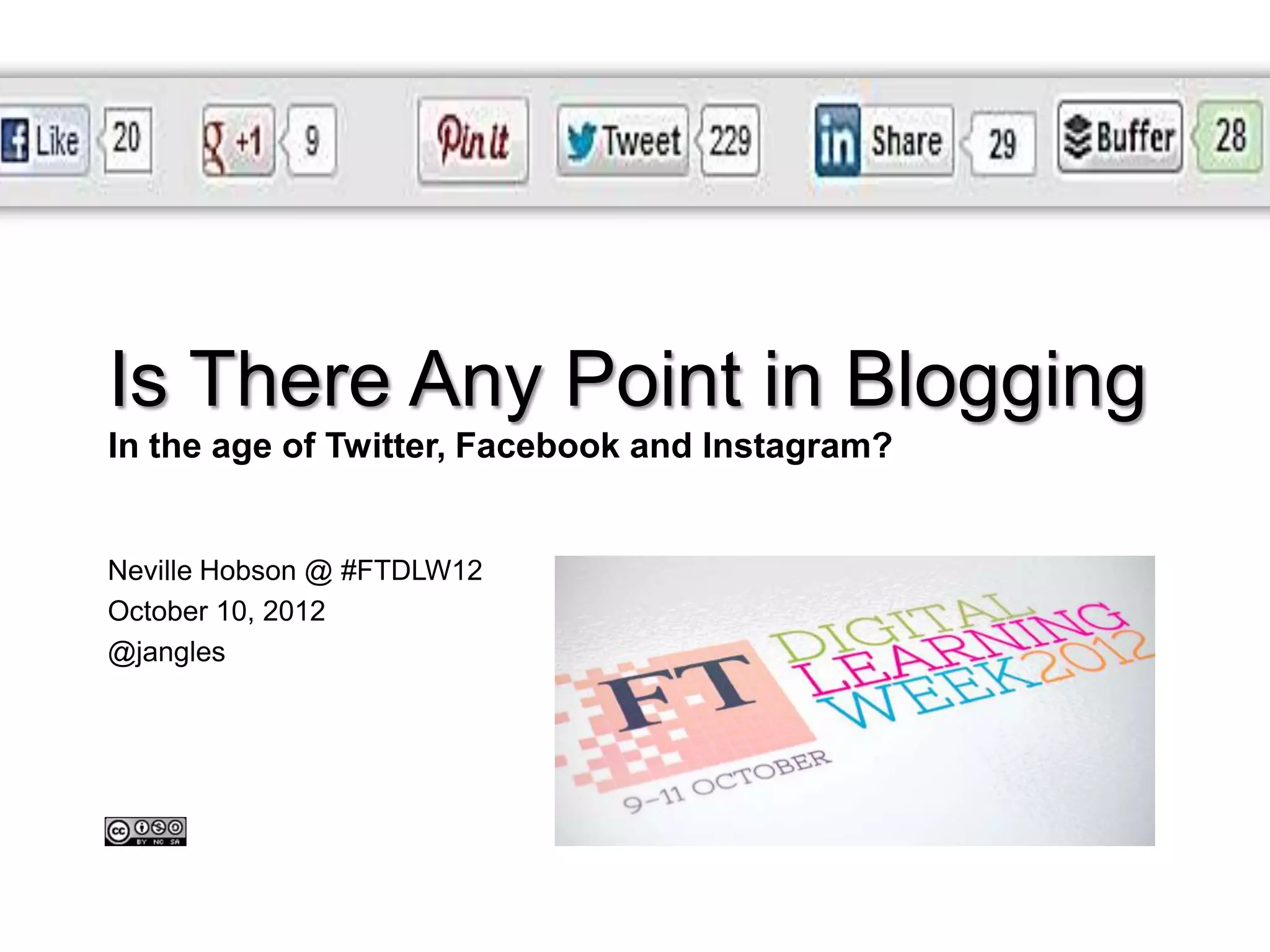 #DIF12




Is There Any Point in Blogging
In the age of Twitter, Facebook and Instagram?


Neville Hobson @ #FTDLW12
October 10, 2012
@jangles




                                                       Neville Hobson
                                                      @jangles
 