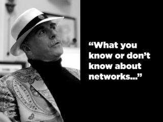 “What you
know or don’t
know about
networks...”
 