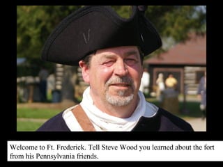 Welcome to Ft. Frederick. Tell Steve Wood you learned about the fort from his Pennsylvania friends. 
